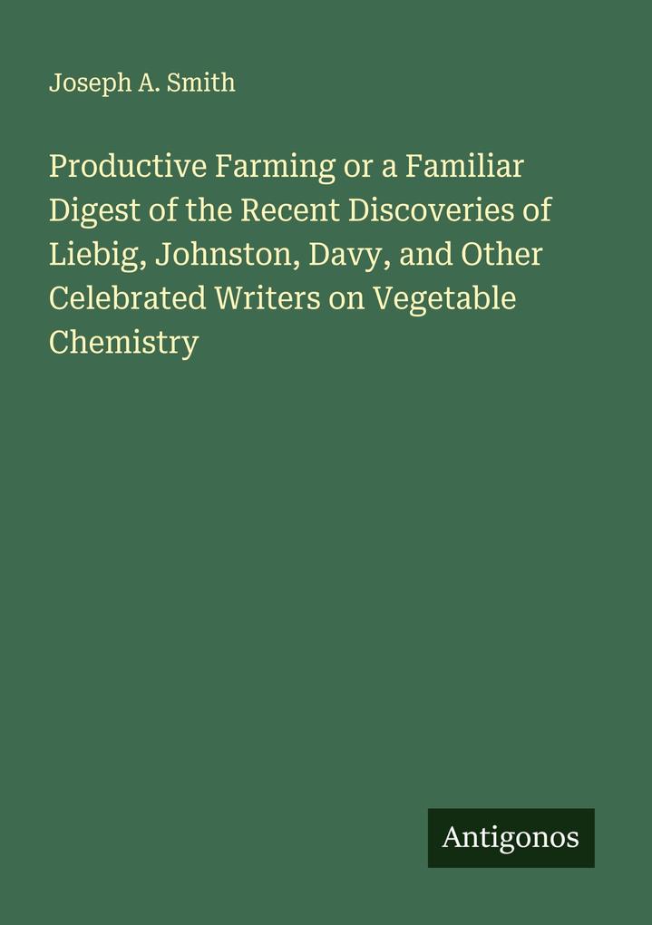 Productive Farming or a Familiar Digest of the Recent Discoveries of Liebig Johnston Davy and Other Celebrated Writers on Vegetable Chemistry