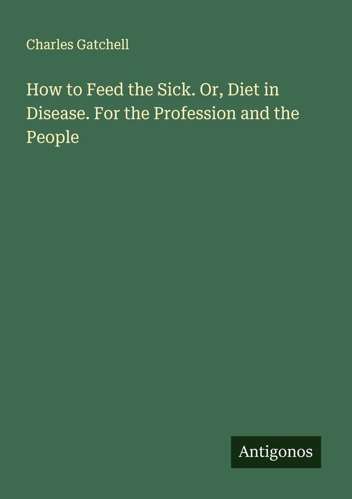 How to Feed the Sick. Or Diet in Disease. For the Profession and the People