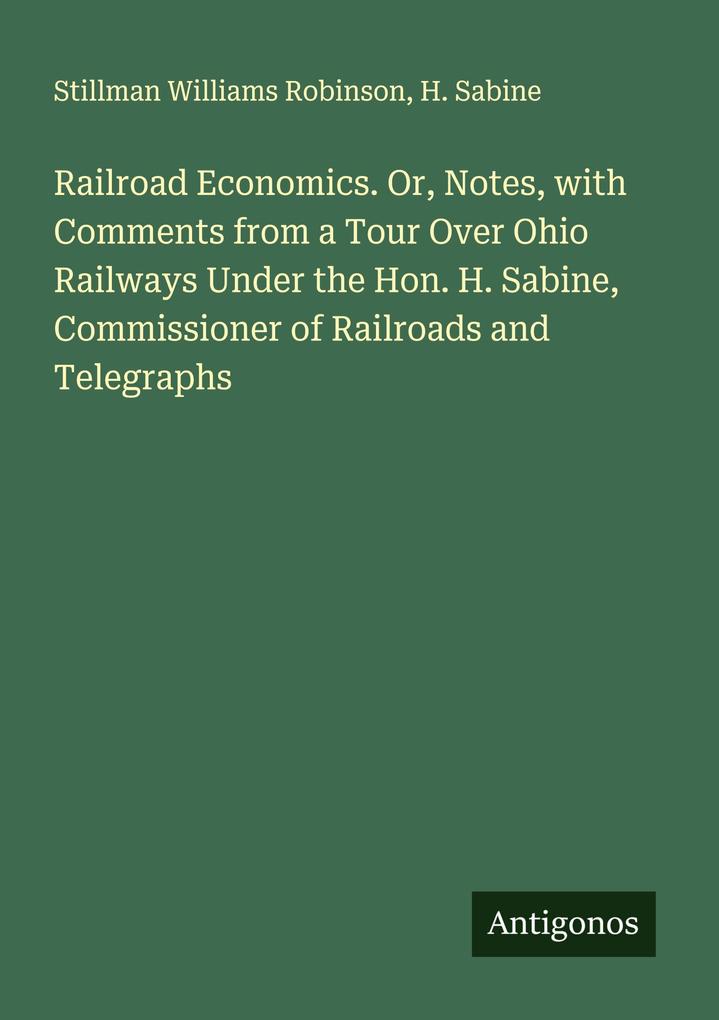 Railroad Economics. Or Notes with Comments from a Tour Over Ohio Railways Under the Hon. H. Sabine Commissioner of Railroads and Telegraphs