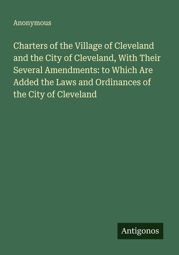 Charters of the Village of Cleveland and the City of Cleveland With Their Several Amendments: to Which Are Added the Laws and Ordinances of the City of Cleveland