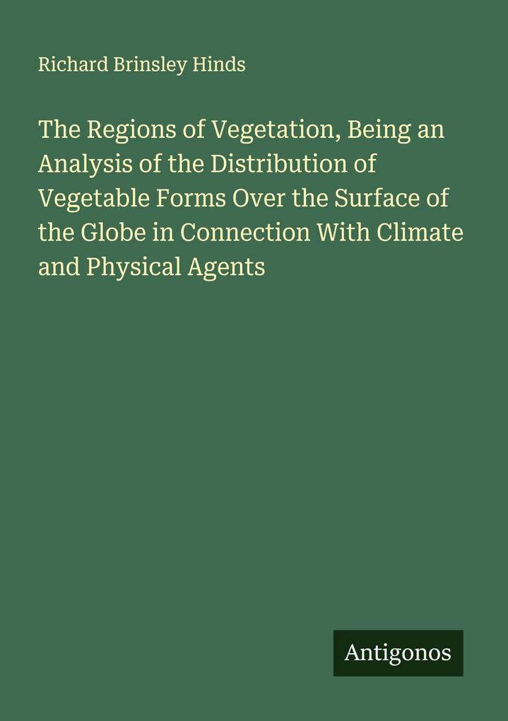 The Regions of Vegetation Being an Analysis of the Distribution of Vegetable Forms Over the Surface of the Globe in Connection With Climate and Physical Agents