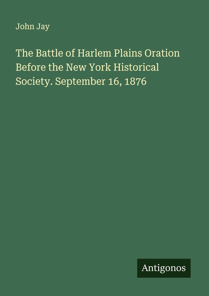 The Battle of Harlem Plains Oration Before the New York Historical Society. September 16 1876