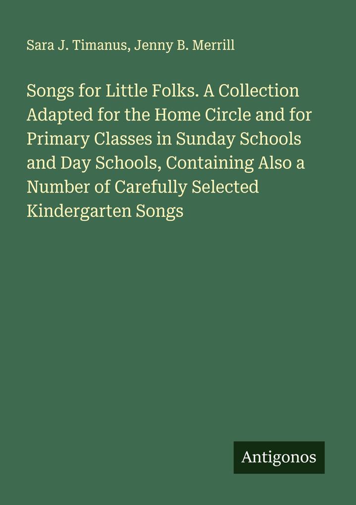 Songs for Little Folks. A Collection Adapted for the Home Circle and for Primary Classes in Sunday Schools and Day Schools Containing Also a Number of Carefully Selected Kindergarten Songs