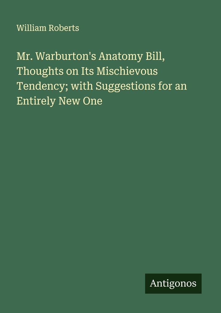 Mr. Warburton's Anatomy Bill Thoughts on Its Mischievous Tendency; with Suggestions for an Entirely New One