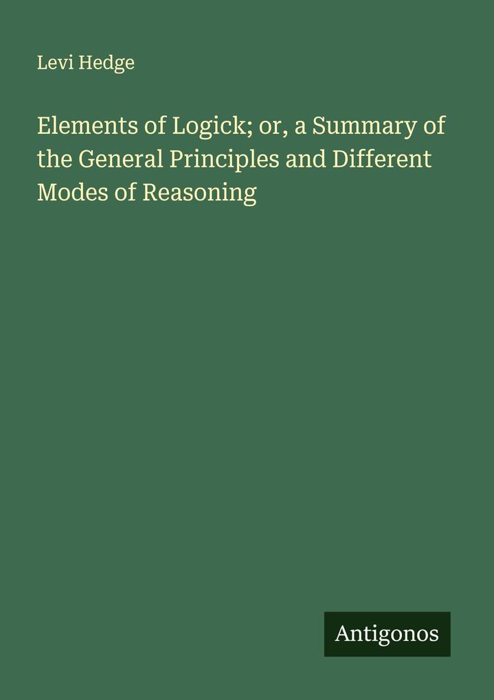 Elements of Logick; or a Summary of the General Principles and Different Modes of Reasoning