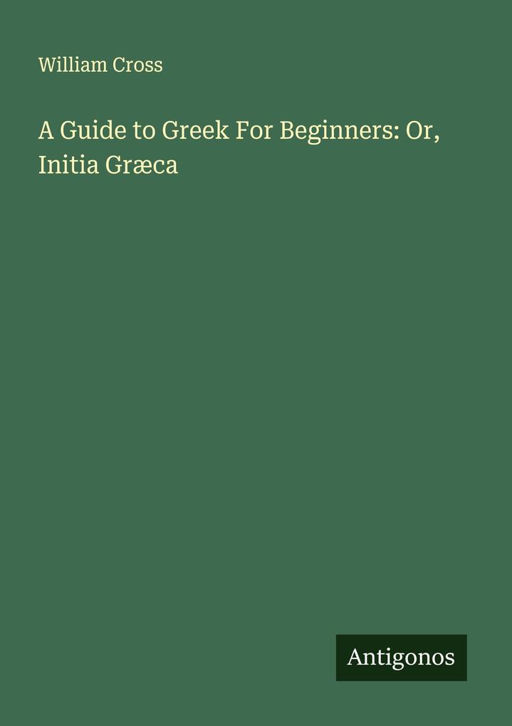 A Guide to Greek For Beginners: Or Initia Græca