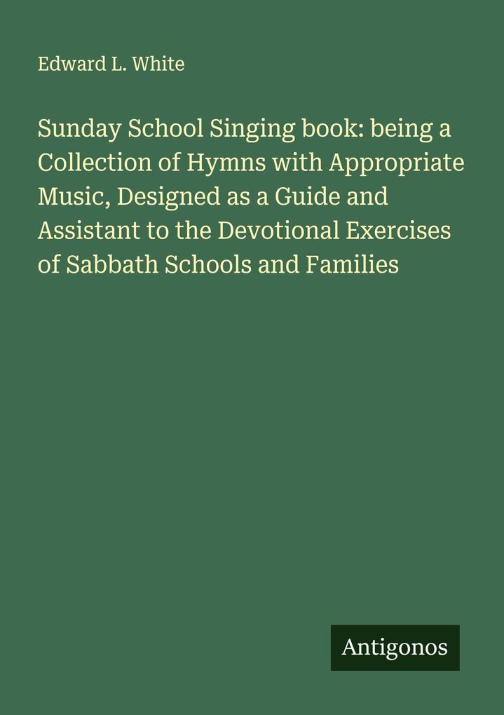 Sunday School Singing book: being a Collection of Hymns with Appropriate Music Designed as a Guide and Assistant to the Devotional Exercises of Sabbath Schools and Families