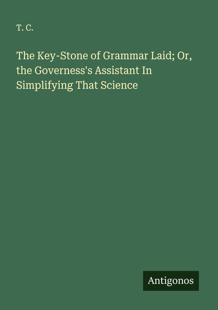 The Key-Stone of Grammar Laid; Or the Governess's Assistant In Simplifying That Science
