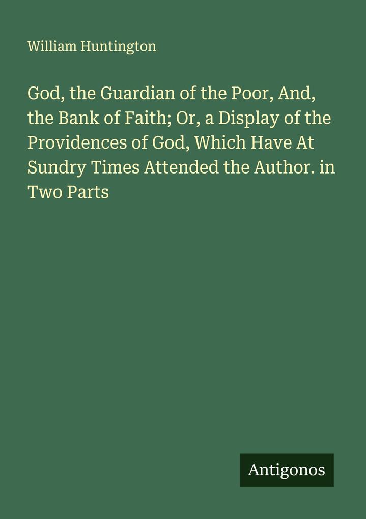 God the Guardian of the Poor And the Bank of Faith; Or a Display of the Providences of God Which Have At Sundry Times Attended the Author. in Two Parts