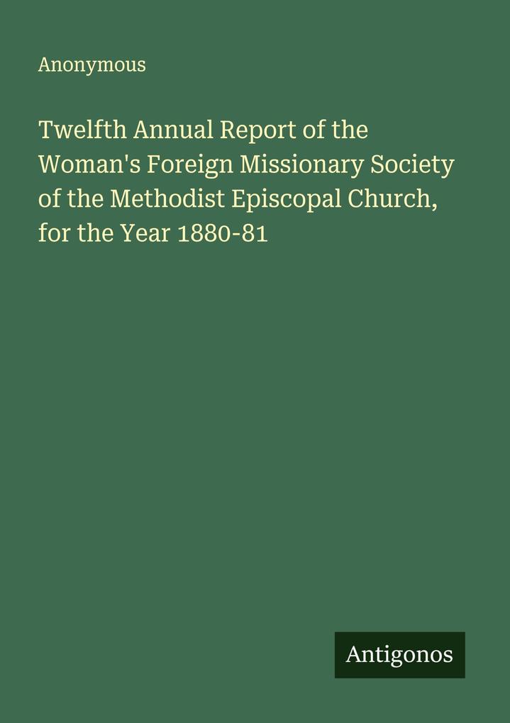 Twelfth Annual Report of the Woman's Foreign Missionary Society of the Methodist Episcopal Church for the Year 1880-81