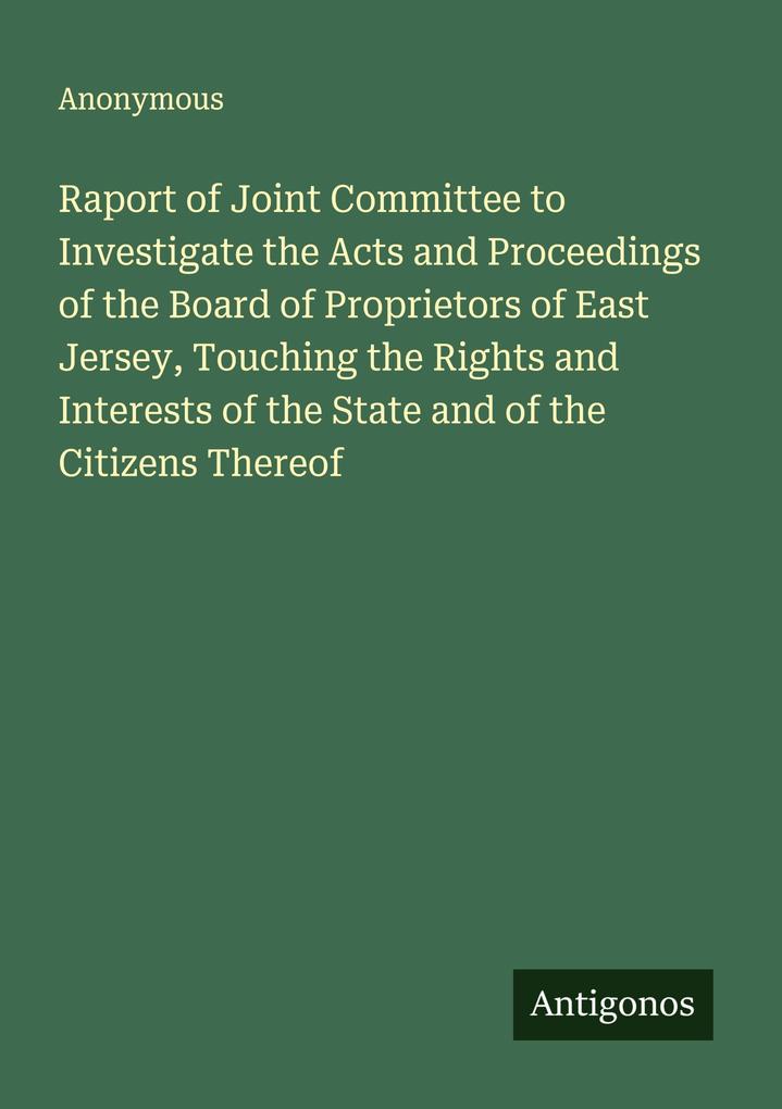 Raport of Joint Committee to Investigate the Acts and Proceedings of the Board of Proprietors of East Jersey Touching the Rights and Interests of the State and of the Citizens Thereof