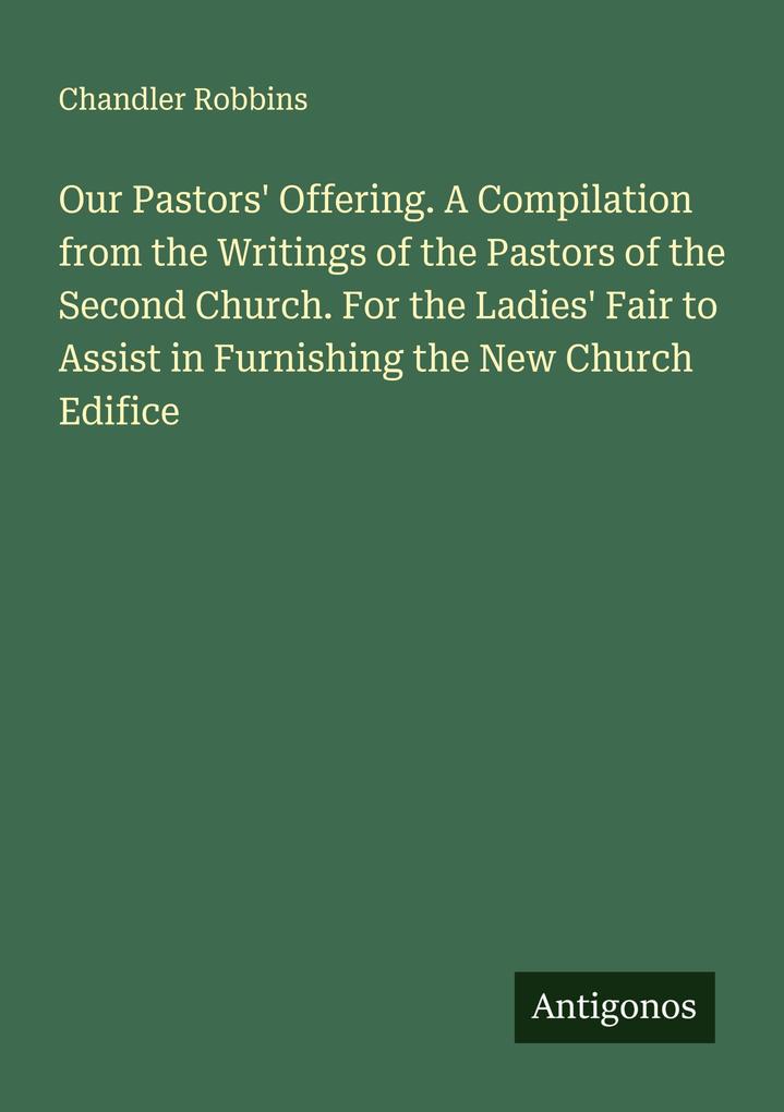 Our Pastors' Offering. A Compilation from the Writings of the Pastors of the Second Church. For the Ladies' Fair to Assist in Furnishing the New Church Edifice