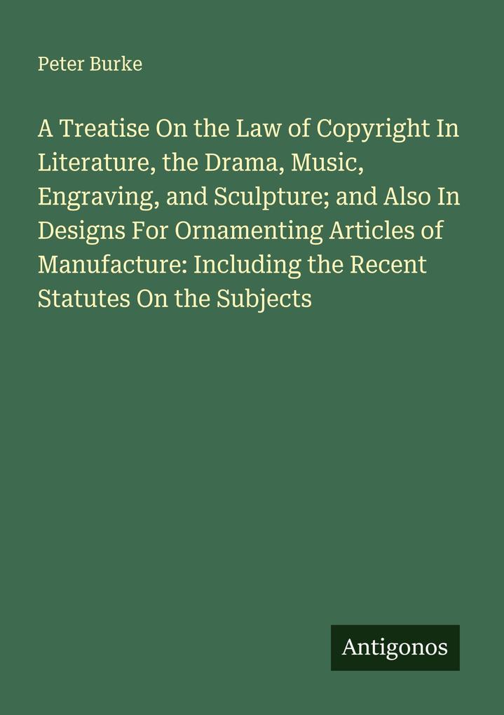 A Treatise On the Law of Copyright In Literature the Drama Music Engraving and Sculpture; and Also In Designs For Ornamenting Articles of Manufacture: Including the Recent Statutes On the Subjects