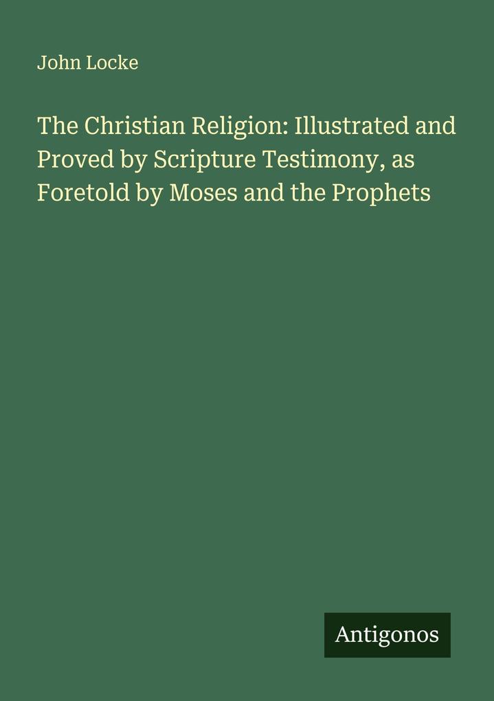 The Christian Religion: Illustrated and Proved by Scripture Testimony as Foretold by Moses and the Prophets