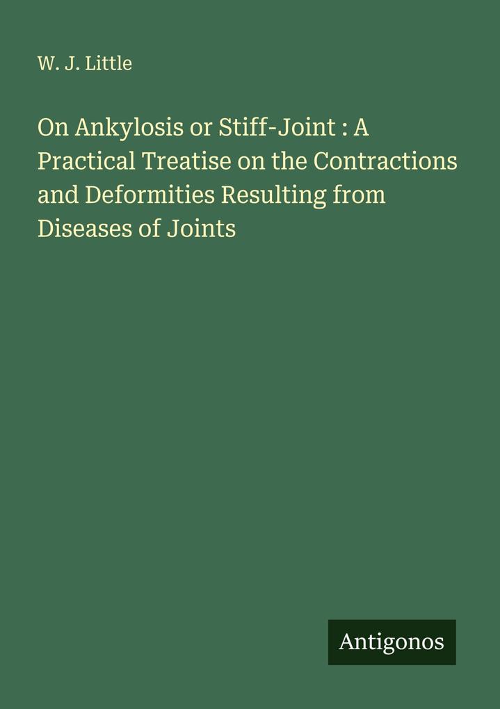On Ankylosis or Stiff-Joint : A Practical Treatise on the Contractions and Deformities Resulting from Diseases of Joints