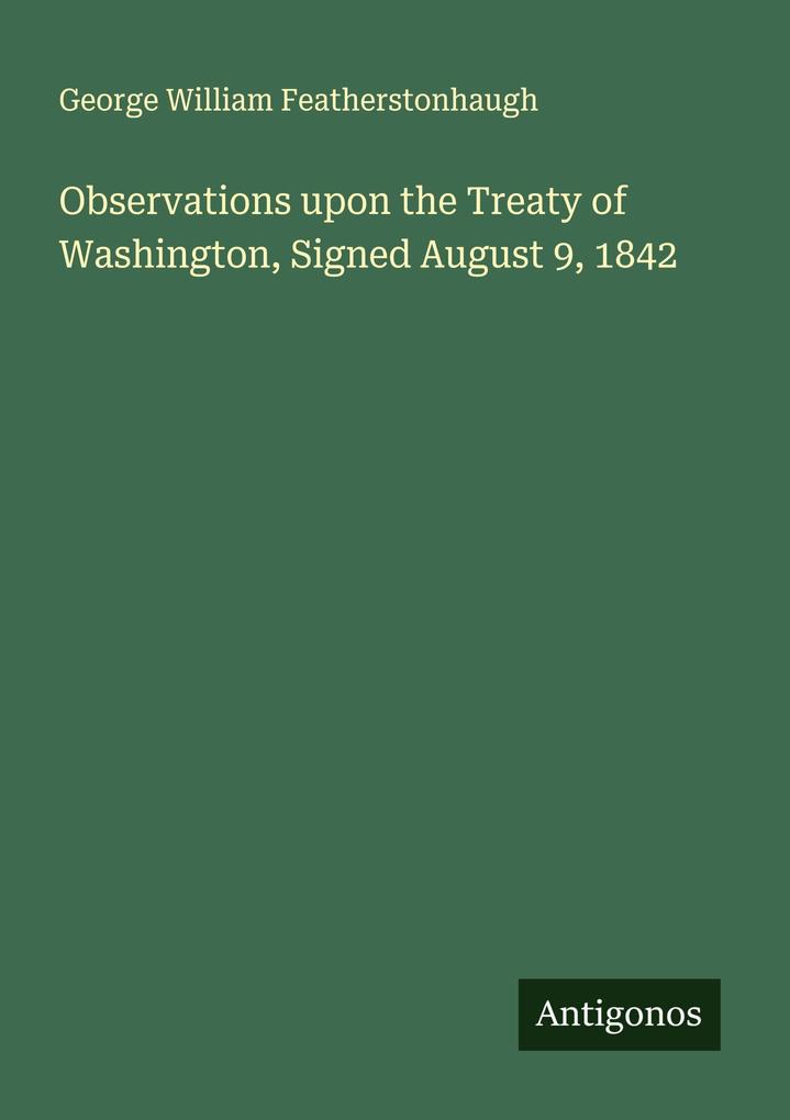 Observations upon the Treaty of Washington Signed August 9 1842
