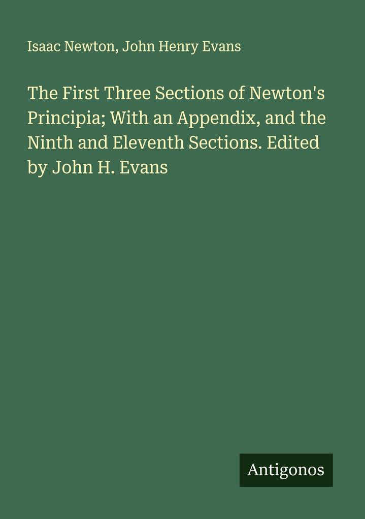 The First Three Sections of Newton's Principia; With an Appendix and the Ninth and Eleventh Sections. Edited by John H. Evans
