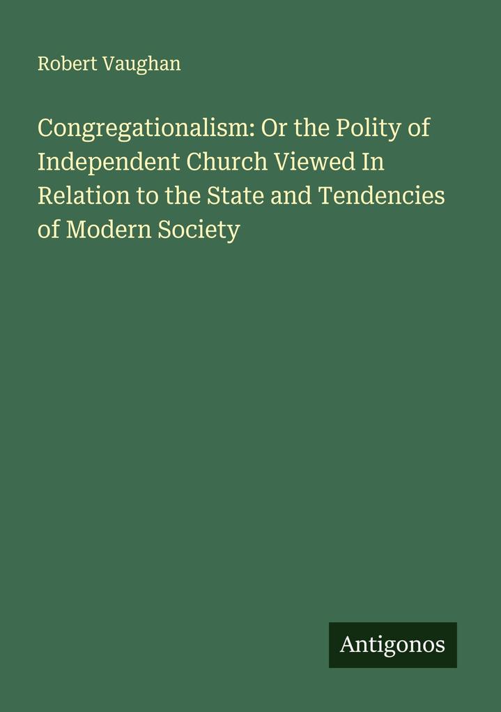 Congregationalism: Or the Polity of Independent Church Viewed In Relation to the State and Tendencies of Modern Society