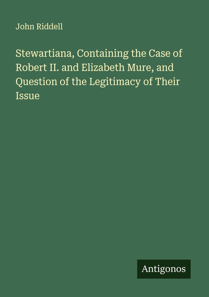Stewartiana Containing the Case of Robert II. and Elizabeth Mure and Question of the Legitimacy of Their Issue