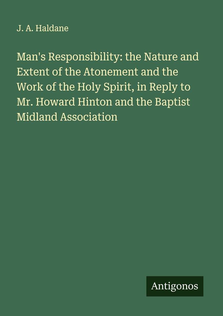 Man's Responsibility: the Nature and Extent of the Atonement and the Work of the Holy Spirit in Reply to Mr. Howard Hinton and the Baptist Midland Association