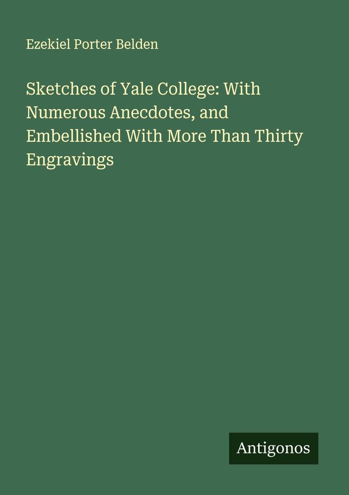 Sketches of Yale College: With Numerous Anecdotes and Embellished With More Than Thirty Engravings
