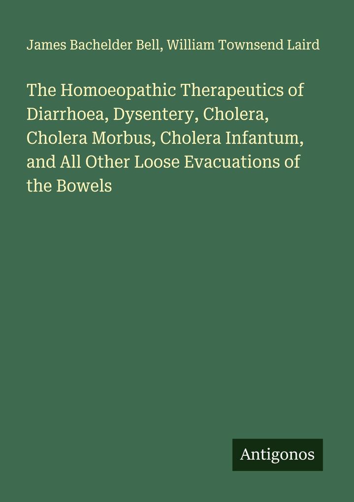 The Homoeopathic Therapeutics of Diarrhoea Dysentery Cholera Cholera Morbus Cholera Infantum and All Other Loose Evacuations of the Bowels