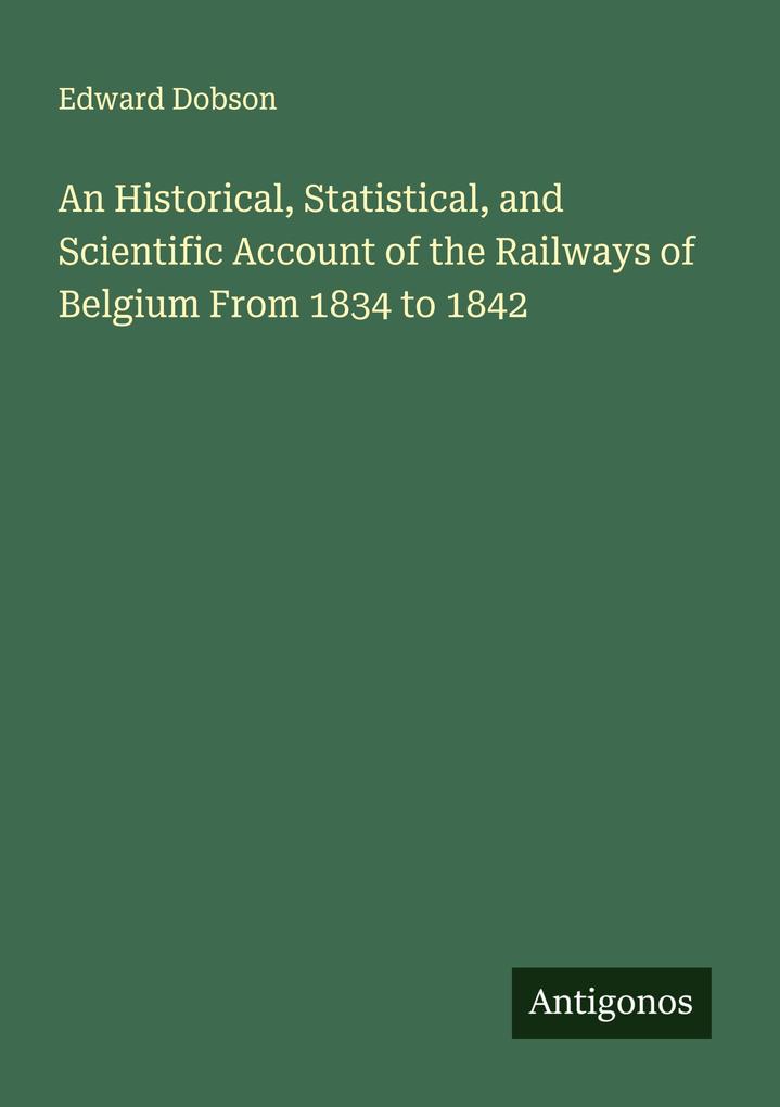 An Historical Statistical and Scientific Account of the Railways of Belgium From 1834 to 1842