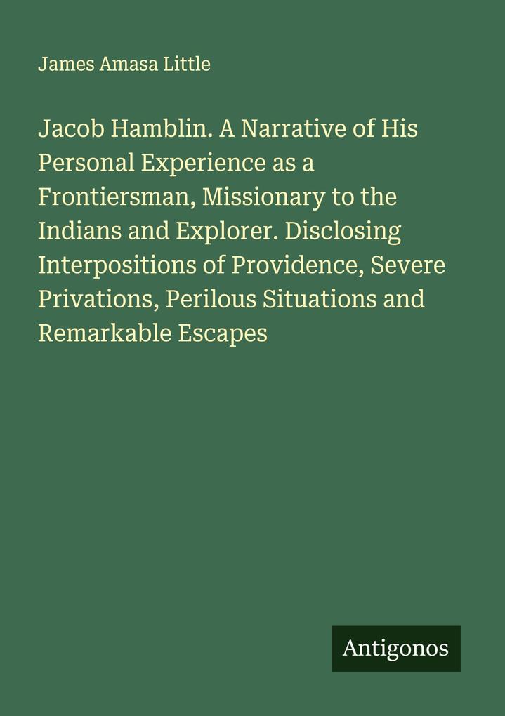 Jacob Hamblin. A Narrative of His Personal Experience as a Frontiersman Missionary to the Indians and Explorer. Disclosing Interpositions of Providence Severe Privations Perilous Situations and Remarkable Escapes