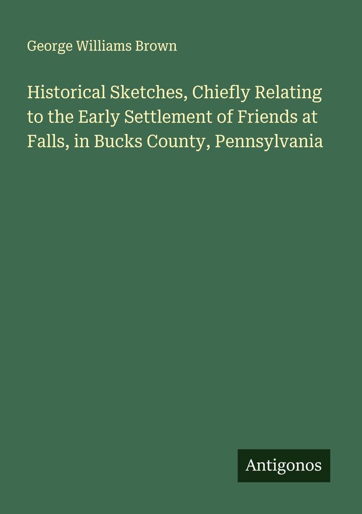 Historical Sketches Chiefly Relating to the Early Settlement of Friends at Falls in Bucks County Pennsylvania