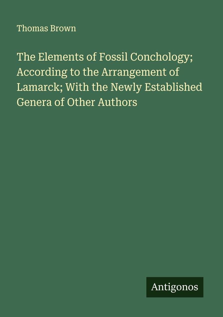 The Elements of Fossil Conchology; According to the Arrangement of Lamarck; With the Newly Established Genera of Other Authors