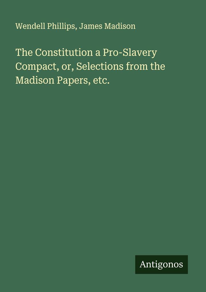 The Constitution a Pro-Slavery Compact or Selections from the Madison Papers etc.