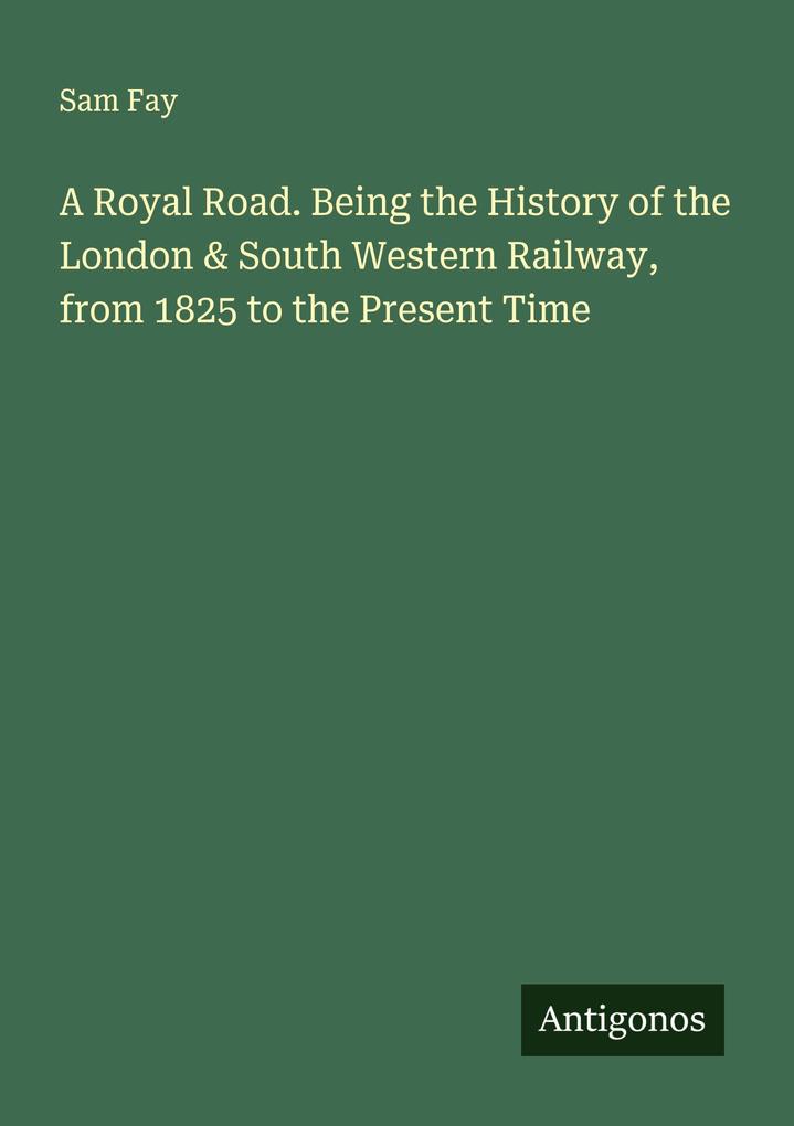 A Royal Road. Being the History of the London & South Western Railway from 1825 to the Present Time