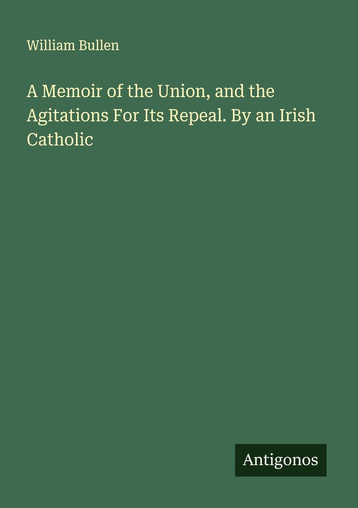 A Memoir of the Union and the Agitations For Its Repeal. By an Irish Catholic