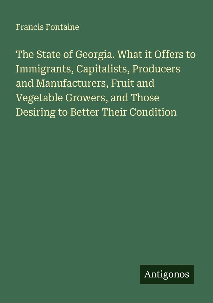 The State of Georgia. What it Offers to Immigrants Capitalists Producers and Manufacturers Fruit and Vegetable Growers and Those Desiring to Better Their Condition