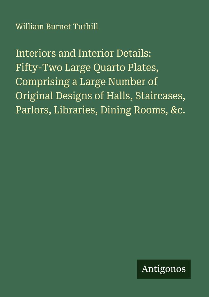 Interiors and Interior Details: Fifty-Two Large Quarto Plates Comprising a Large Number of Original Designs of Halls Staircases Parlors Libraries Dining Rooms &c.