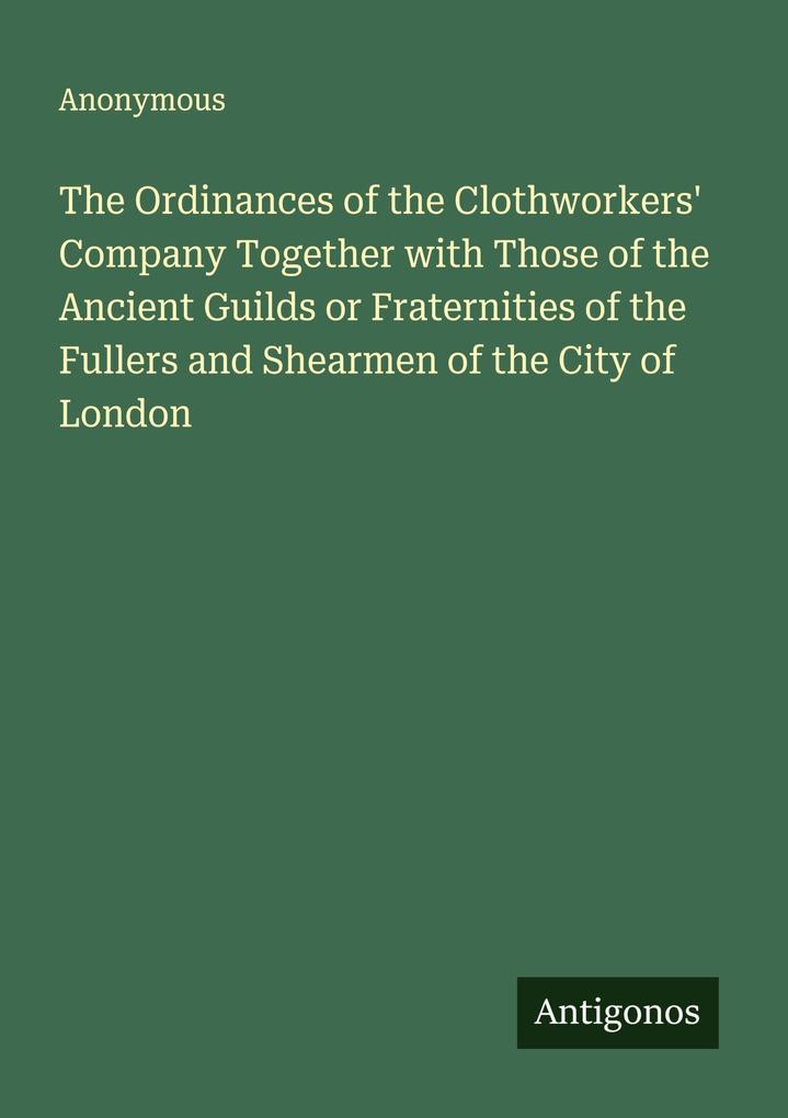 The Ordinances of the Clothworkers' Company Together with Those of the Ancient Guilds or Fraternities of the Fullers and Shearmen of the City of London