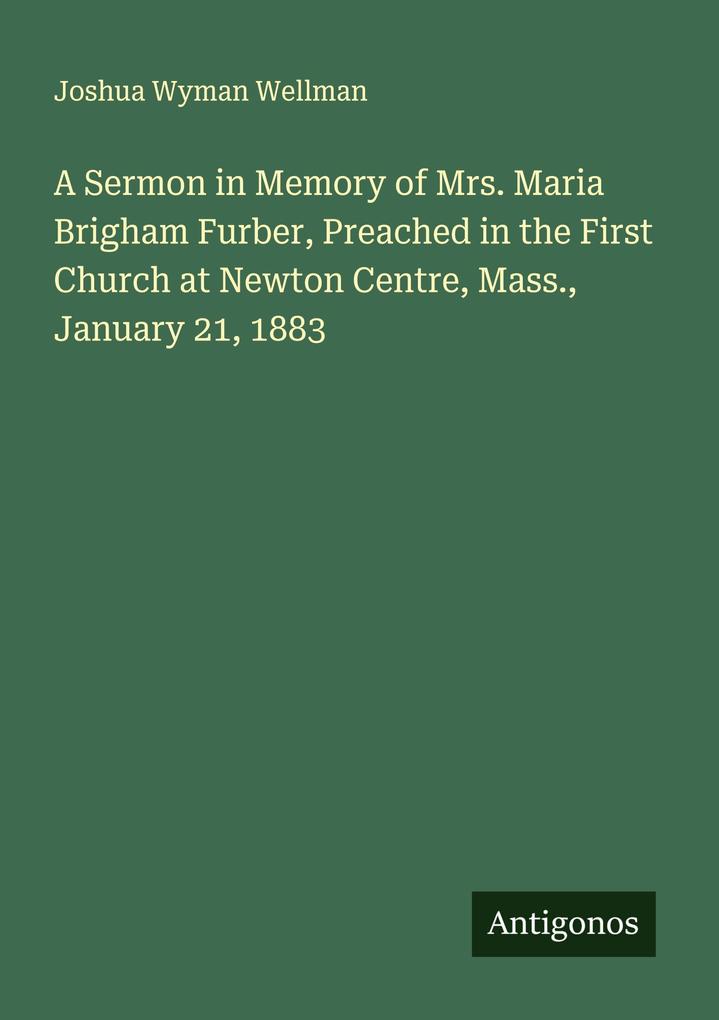 A Sermon in Memory of Mrs. Maria Brigham Furber Preached in the First Church at Newton Centre Mass. January 21 1883