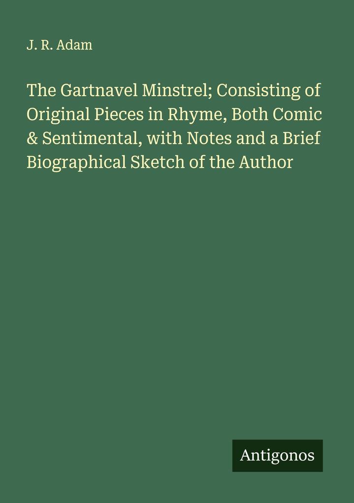 The Gartnavel Minstrel; Consisting of Original Pieces in Rhyme Both Comic & Sentimental with Notes and a Brief Biographical Sketch of the Author