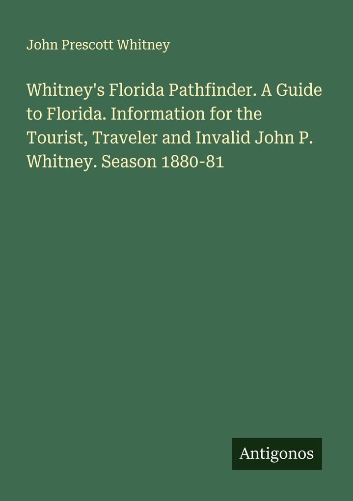Whitney's Florida Pathfinder. A Guide to Florida. Information for the Tourist Traveler and Invalid John P. Whitney. Season 1880-81