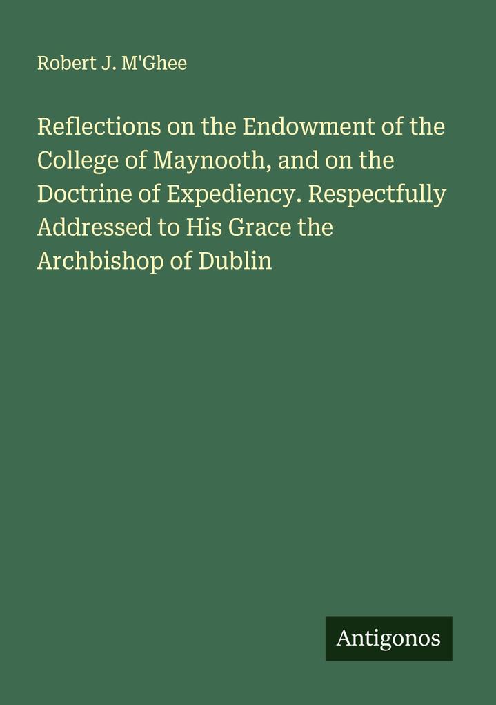 Reflections on the Endowment of the College of Maynooth and on the Doctrine of Expediency. Respectfully Addressed to His Grace the Archbishop of Dublin