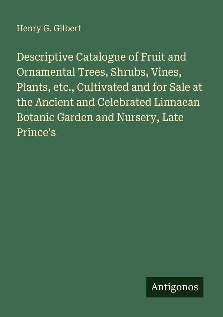 Descriptive Catalogue of Fruit and Ornamental Trees Shrubs Vines Plants etc. Cultivated and for Sale at the Ancient and Celebrated Linnaean Botanic Garden and Nursery Late Prince's