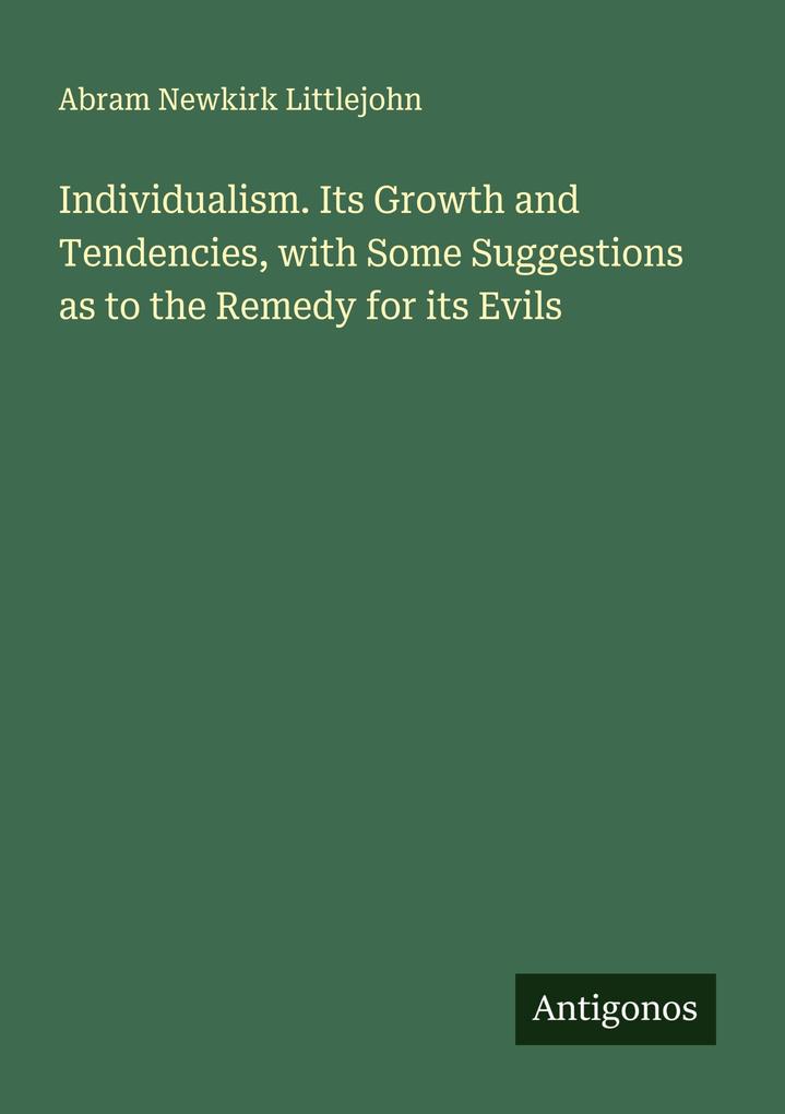 Individualism. Its Growth and Tendencies with Some Suggestions as to the Remedy for its Evils