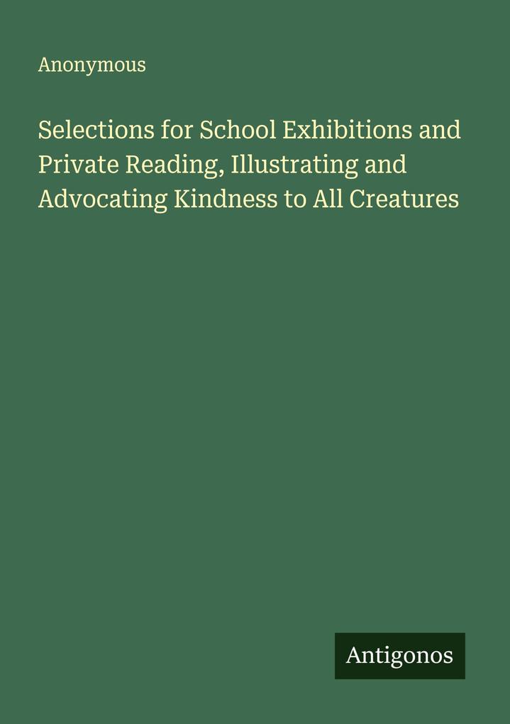 Selections for School Exhibitions and Private Reading Illustrating and Advocating Kindness to All Creatures