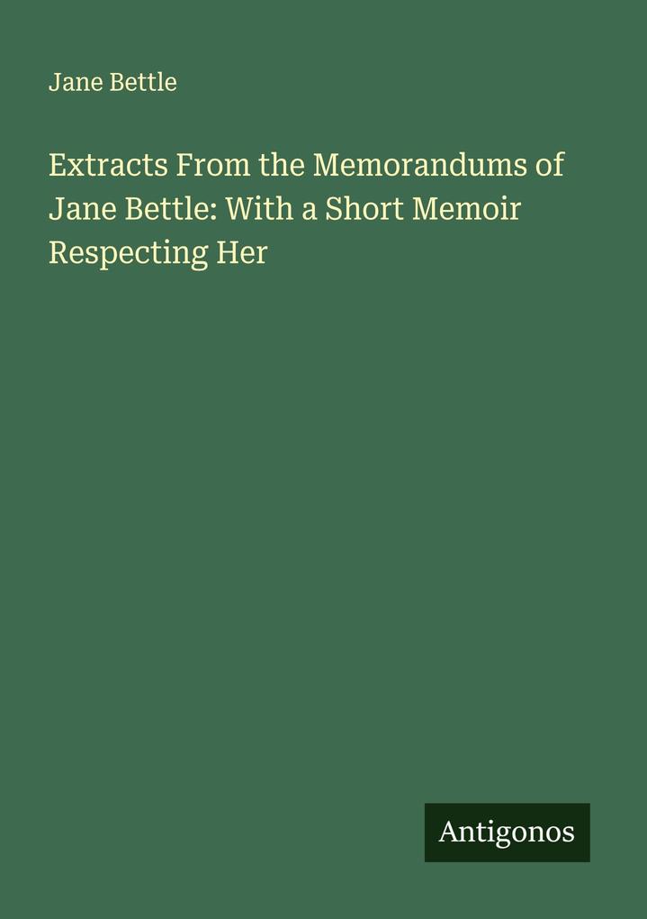 Extracts From the Memorandums of Jane Bettle: With a Short Memoir Respecting Her