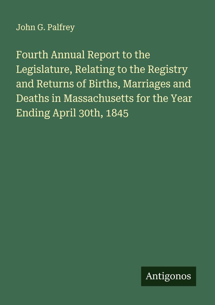 Fourth Annual Report to the Legislature Relating to the Registry and Returns of Births Marriages and Deaths in Massachusetts for the Year Ending April 30th 1845