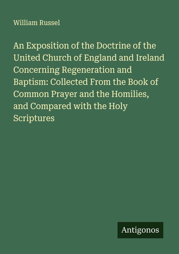 An Exposition of the Doctrine of the United Church of England and Ireland Concerning Regeneration and Baptism: Collected From the Book of Common Prayer and the Homilies and Compared with the Holy Scriptures