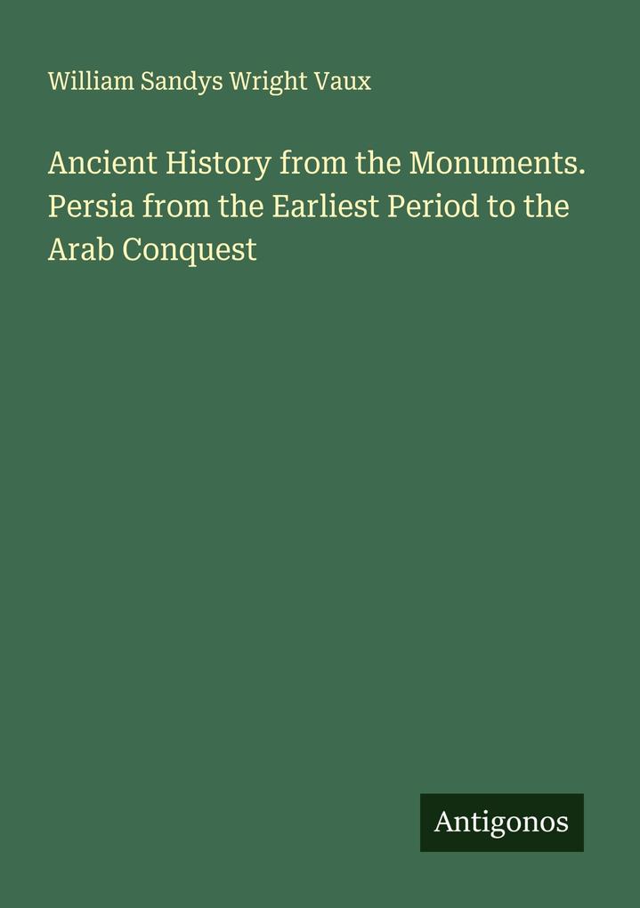 Ancient History from the Monuments. Persia from the Earliest Period to the Arab Conquest