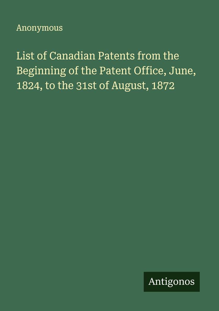 List of Canadian Patents from the Beginning of the Patent Office June 1824 to the 31st of August 1872