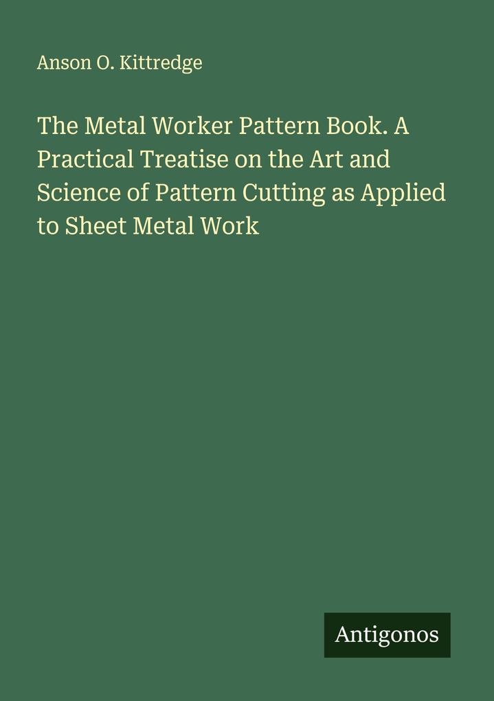 The Metal Worker Pattern Book. A Practical Treatise on the Art and Science of Pattern Cutting as Applied to Sheet Metal Work