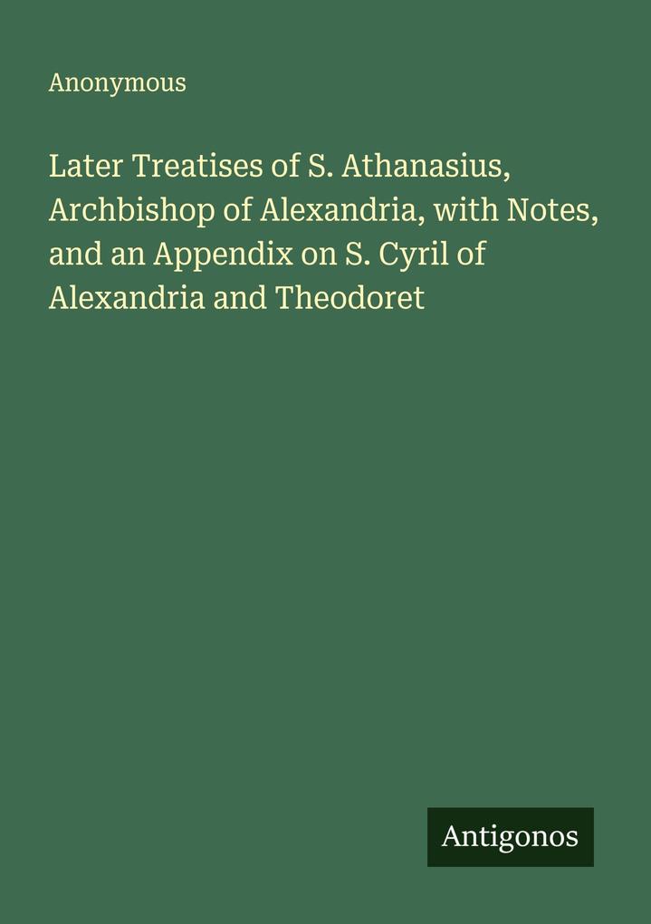 Later Treatises of S. Athanasius Archbishop of Alexandria with Notes and an Appendix on S. Cyril of Alexandria and Theodoret